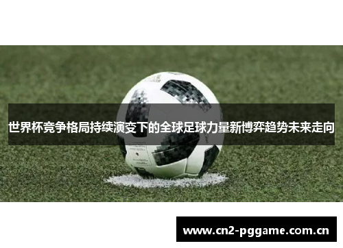 世界杯竞争格局持续演变下的全球足球力量新博弈趋势未来走向