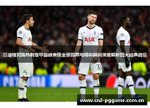 吕迪格对阵热刺意甲巅峰表现全景回顾与精彩瞬间深度解析四大经典战役